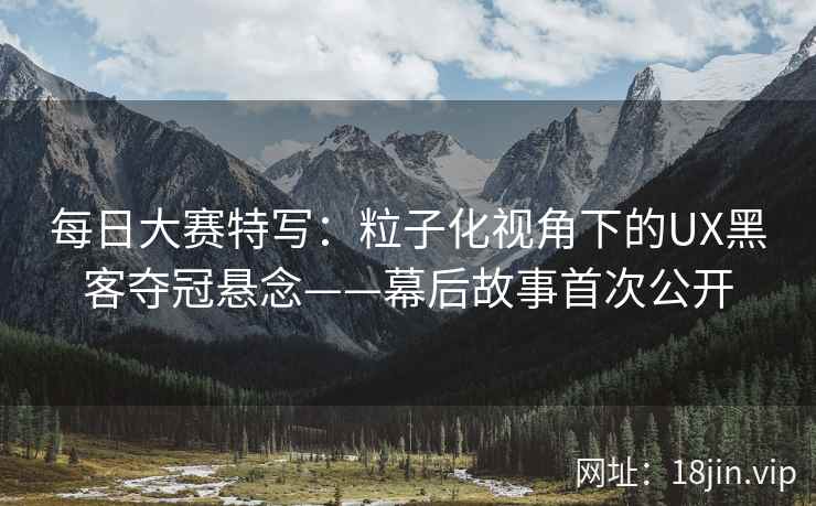 每日大赛特写：粒子化视角下的UX黑客夺冠悬念——幕后故事首次公开