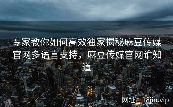 专家教你如何高效独家揭秘麻豆传媒官网多语言支持，麻豆传媒官网谁知道