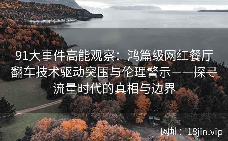 91大事件高能观察：鸿篇级网红餐厅翻车技术驱动突围与伦理警示——探寻流量时代的真相与边界