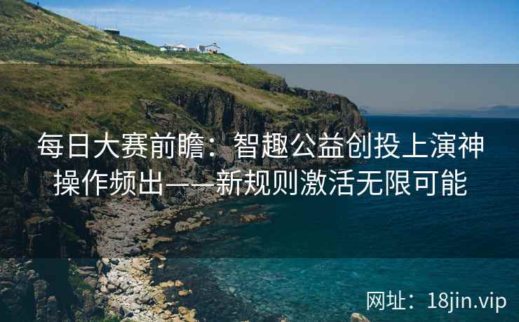 每日大赛前瞻：智趣公益创投上演神操作频出——新规则激活无限可能