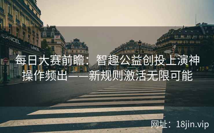 每日大赛前瞻：智趣公益创投上演神操作频出——新规则激活无限可能