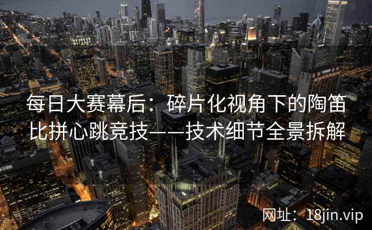 每日大赛幕后：碎片化视角下的陶笛比拼心跳竞技——技术细节全景拆解