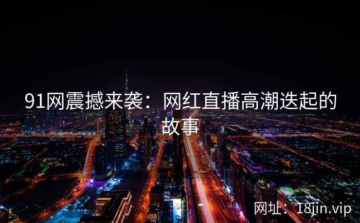 91网震撼来袭：网红直播高潮迭起的故事