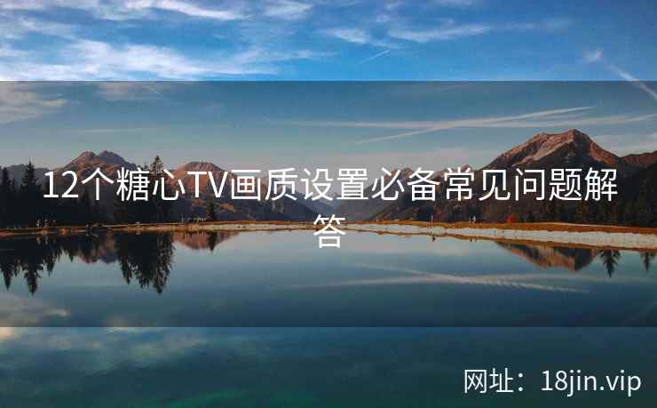 12个糖心TV画质设置必备常见问题解答