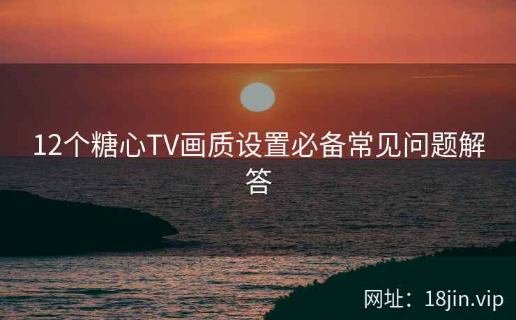 12个糖心TV画质设置必备常见问题解答