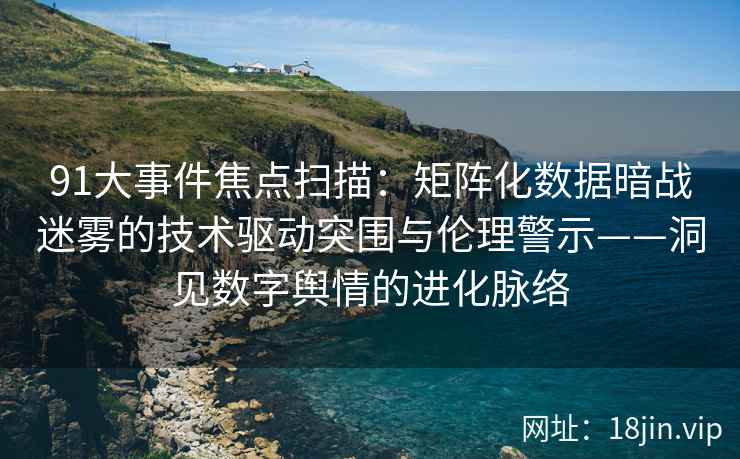 91大事件焦点扫描：矩阵化数据暗战迷雾的技术驱动突围与伦理警示——洞见数字舆情的进化脉络