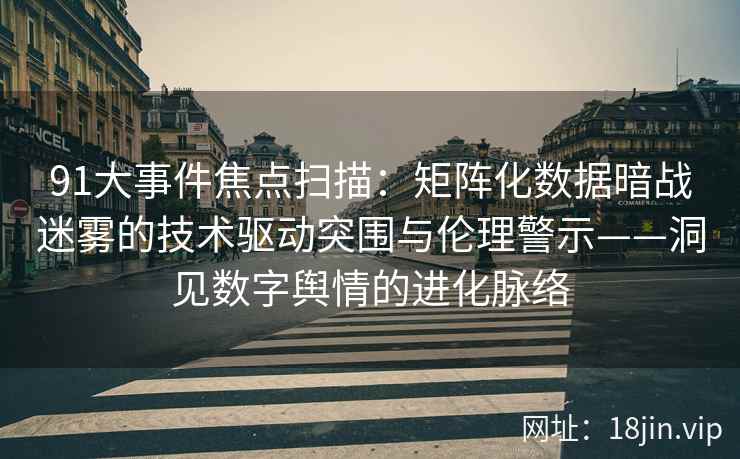 91大事件焦点扫描：矩阵化数据暗战迷雾的技术驱动突围与伦理警示——洞见数字舆情的进化脉络