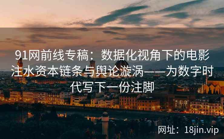 91网前线专稿：数据化视角下的电影注水资本链条与舆论漩涡——为数字时代写下一份注脚
