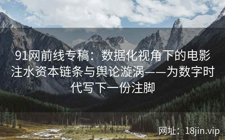 91网前线专稿：数据化视角下的电影注水资本链条与舆论漩涡——为数字时代写下一份注脚