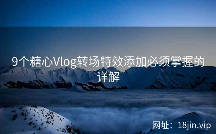 9个糖心Vlog转场特效添加必须掌握的详解