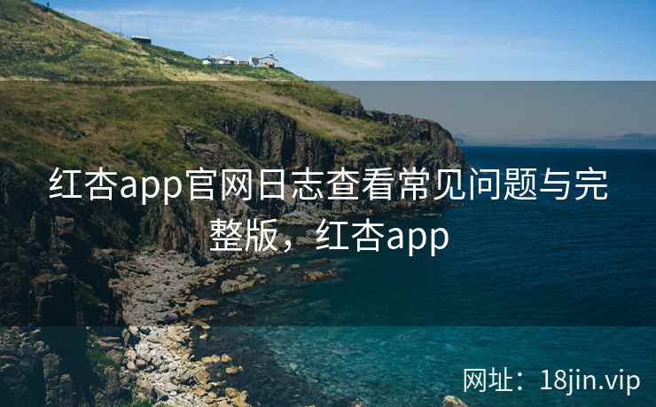 红杏app官网日志查看常见问题与完整版，红杏app
