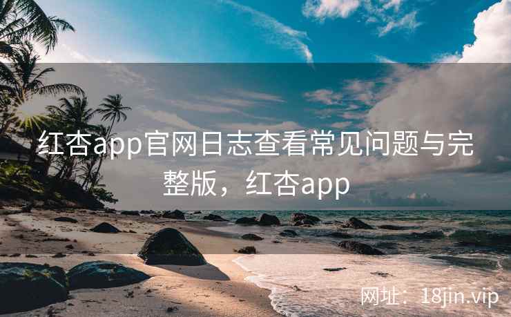 红杏app官网日志查看常见问题与完整版，红杏app