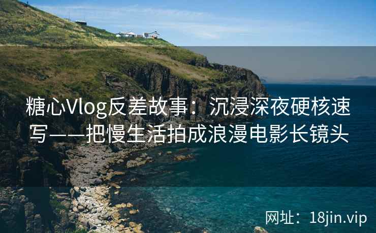 糖心Vlog反差故事：沉浸深夜硬核速写——把慢生活拍成浪漫电影长镜头