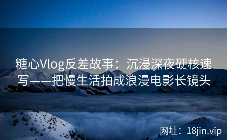 糖心Vlog反差故事：沉浸深夜硬核速写——把慢生活拍成浪漫电影长镜头