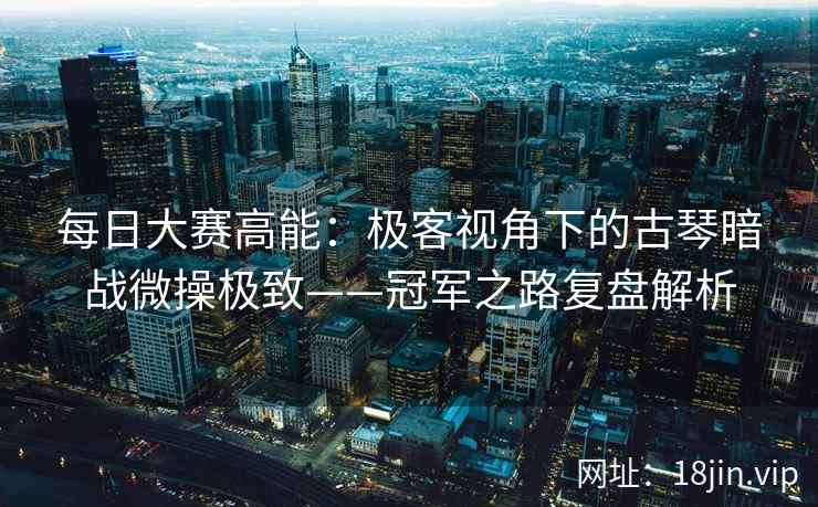 每日大赛高能：极客视角下的古琴暗战微操极致——冠军之路复盘解析