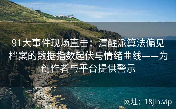 91大事件现场直击：清醒派算法偏见档案的数据指数起伏与情绪曲线——为创作者与平台提供警示
