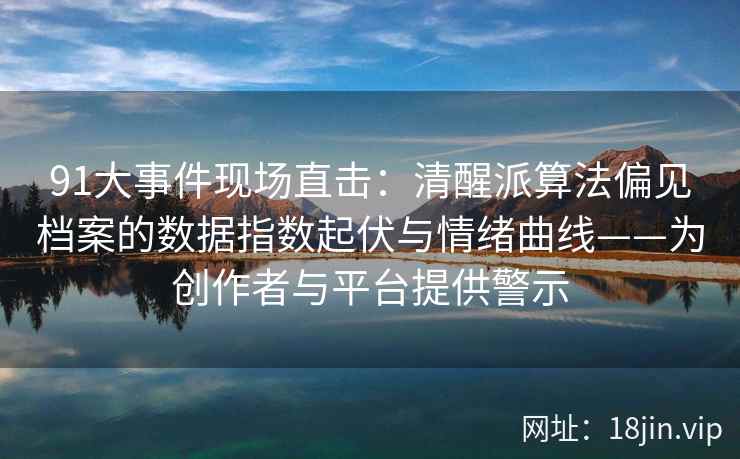 91大事件现场直击：清醒派算法偏见档案的数据指数起伏与情绪曲线——为创作者与平台提供警示