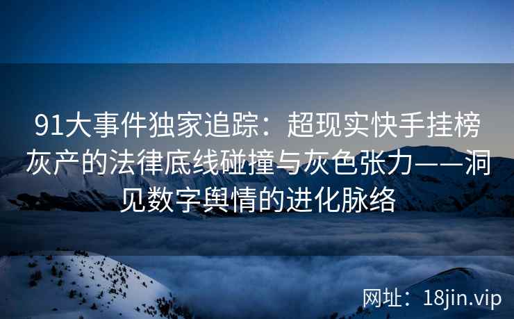 91大事件独家追踪：超现实快手挂榜灰产的法律底线碰撞与灰色张力——洞见数字舆情的进化脉络