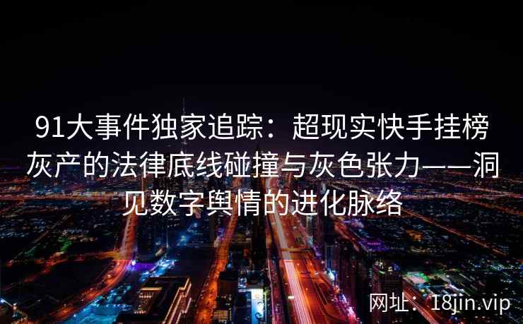 91大事件独家追踪：超现实快手挂榜灰产的法律底线碰撞与灰色张力——洞见数字舆情的进化脉络