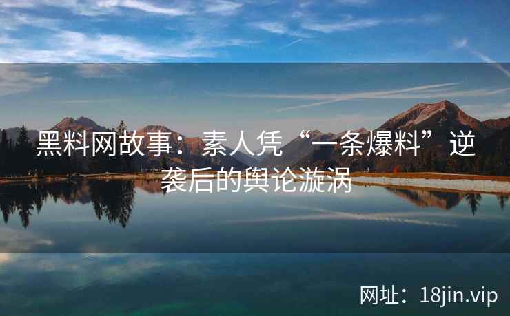 黑料网故事：素人凭“一条爆料”逆袭后的舆论漩涡