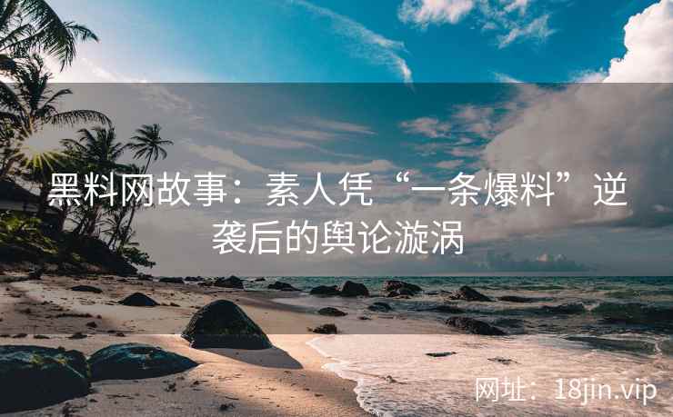 黑料网故事：素人凭“一条爆料”逆袭后的舆论漩涡