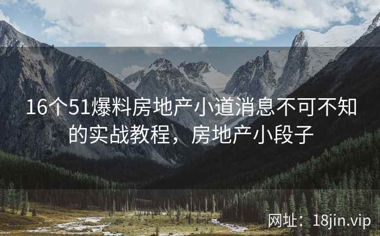 16个51爆料房地产小道消息不可不知的实战教程，房地产小段子