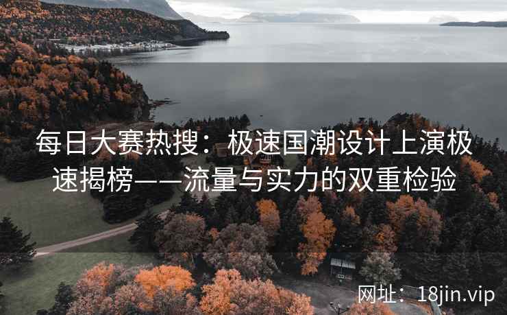每日大赛热搜：极速国潮设计上演极速揭榜——流量与实力的双重检验