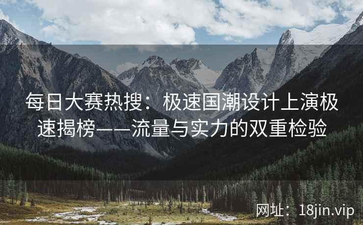 每日大赛热搜：极速国潮设计上演极速揭榜——流量与实力的双重检验