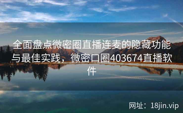 全面盘点微密圈直播连麦的隐藏功能与最佳实践，微密口圈403674直播软件