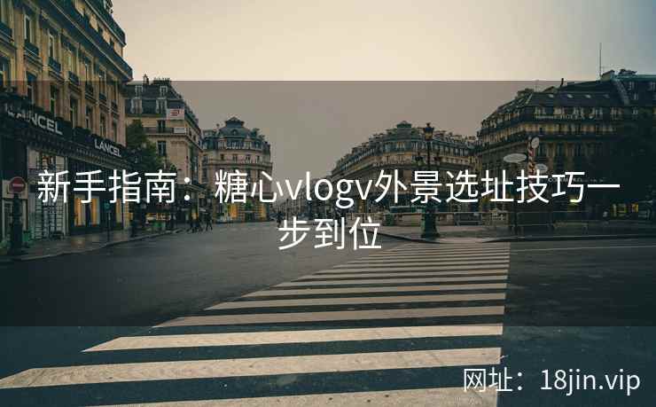 新手指南：糖心vlogv外景选址技巧一步到位