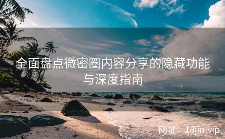 全面盘点微密圈内容分享的隐藏功能与深度指南