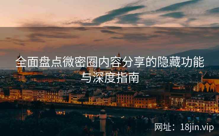 全面盘点微密圈内容分享的隐藏功能与深度指南
