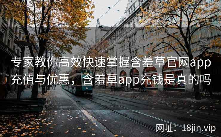 专家教你高效快速掌握含羞草官网app充值与优惠，含羞草app充钱是真的吗