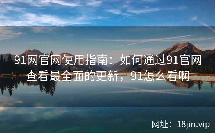 91网官网使用指南：如何通过91官网查看最全面的更新，91怎么看啊