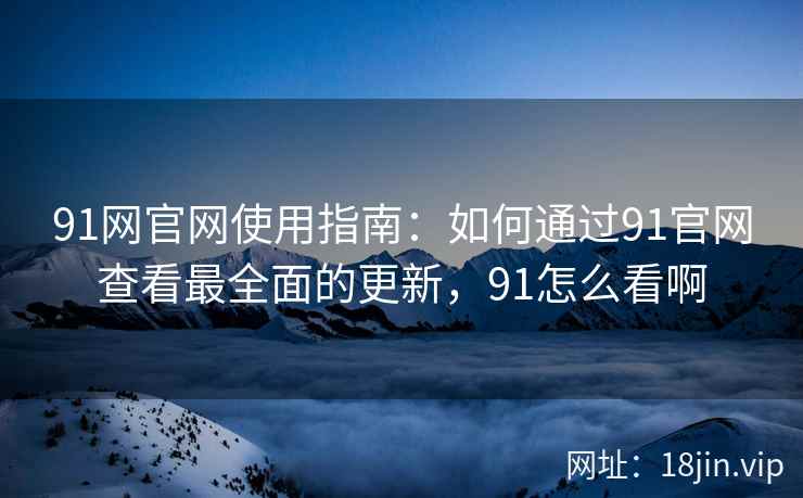 91网官网使用指南：如何通过91官网查看最全面的更新，91怎么看啊