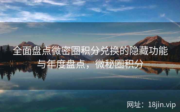 全面盘点微密圈积分兑换的隐藏功能与年度盘点，微秘圈积分