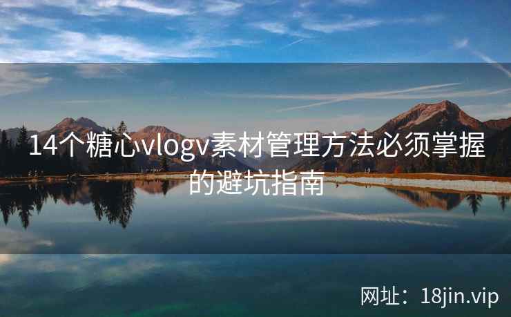 14个糖心vlogv素材管理方法必须掌握的避坑指南