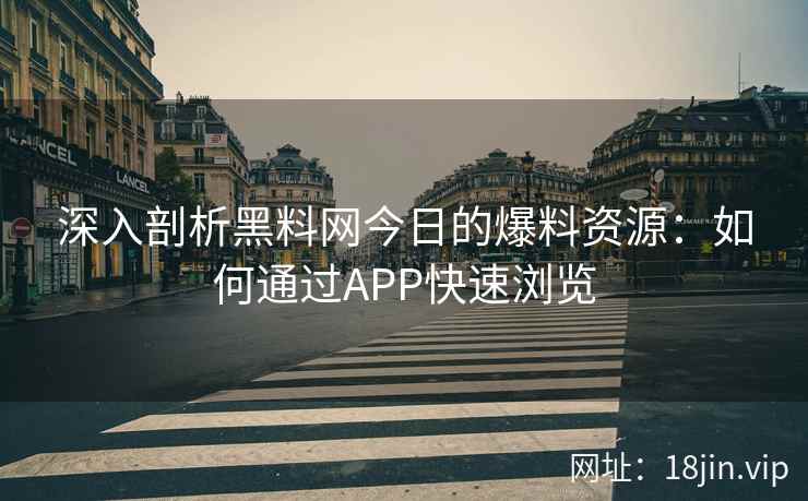 深入剖析黑料网今日的爆料资源：如何通过APP快速浏览