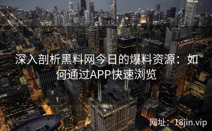 深入剖析黑料网今日的爆料资源：如何通过APP快速浏览
