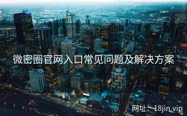 微密圈官网入口常见问题及解决方案