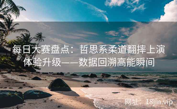 每日大赛盘点：哲思系柔道翻摔上演体验升级——数据回溯高能瞬间