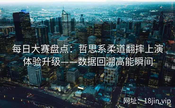 每日大赛盘点：哲思系柔道翻摔上演体验升级——数据回溯高能瞬间