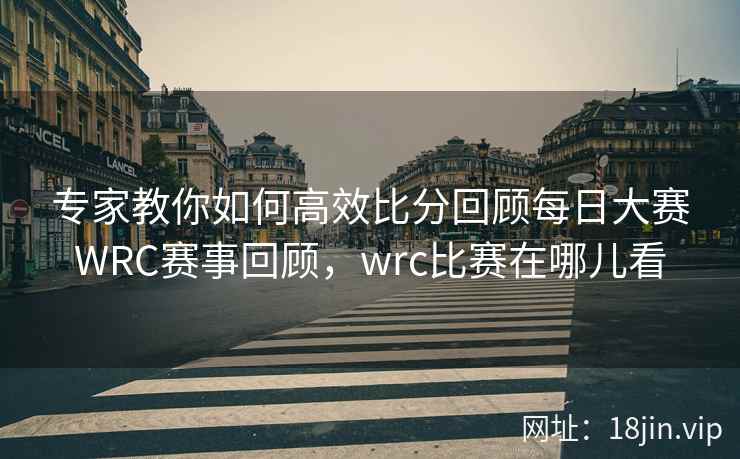 专家教你如何高效比分回顾每日大赛WRC赛事回顾，wrc比赛在哪儿看