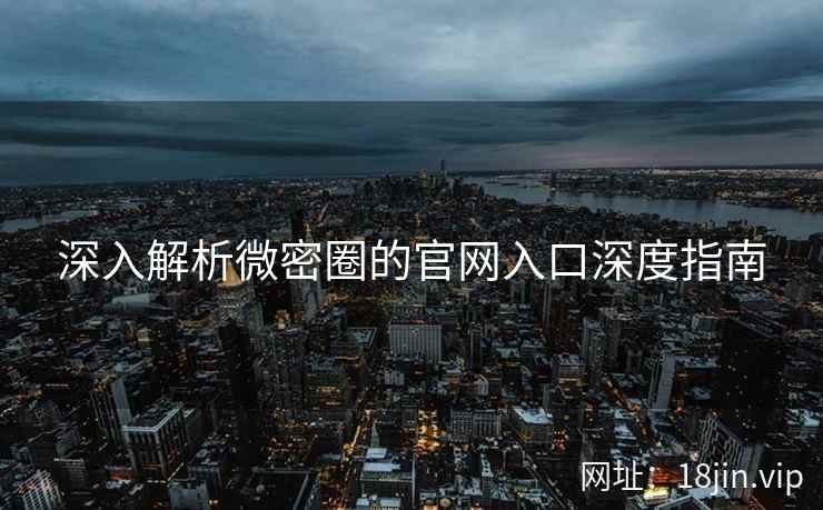 深入解析微密圈的官网入口深度指南