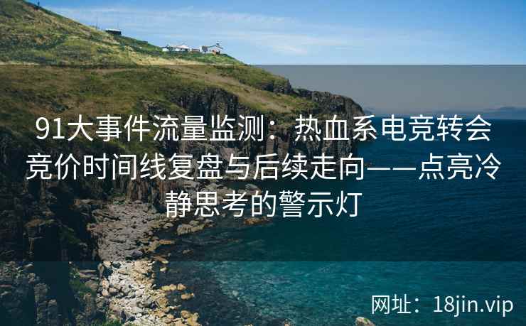 91大事件流量监测：热血系电竞转会竞价时间线复盘与后续走向——点亮冷静思考的警示灯