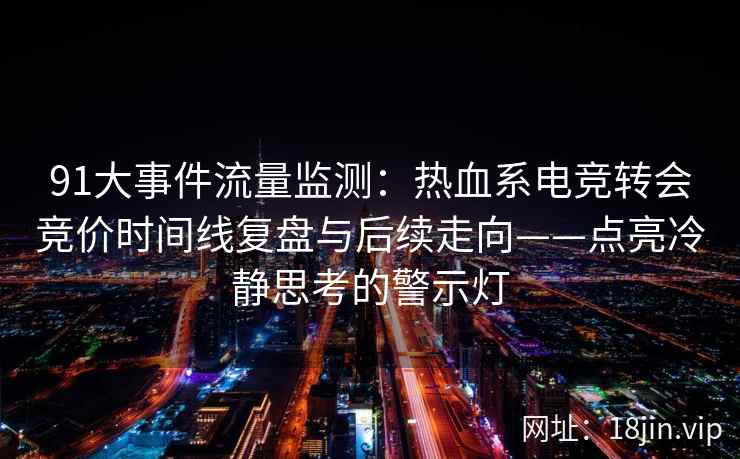 91大事件流量监测：热血系电竞转会竞价时间线复盘与后续走向——点亮冷静思考的警示灯