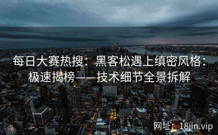 每日大赛热搜：黑客松遇上缜密风格：极速揭榜——技术细节全景拆解