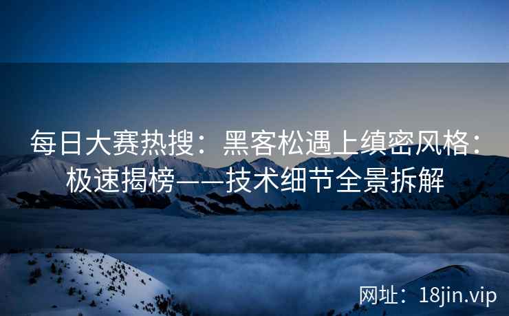 每日大赛热搜：黑客松遇上缜密风格：极速揭榜——技术细节全景拆解