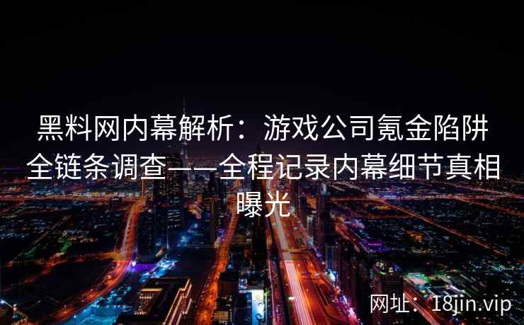黑料网内幕解析：游戏公司氪金陷阱全链条调查——全程记录内幕细节真相曝光