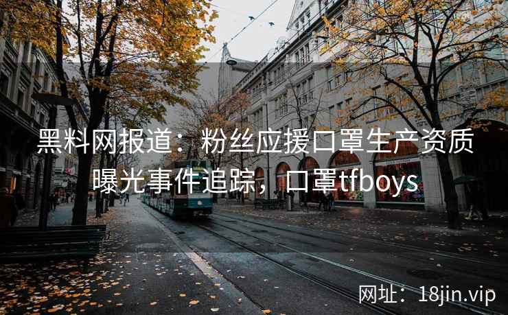 黑料网报道：粉丝应援口罩生产资质曝光事件追踪，口罩tfboys